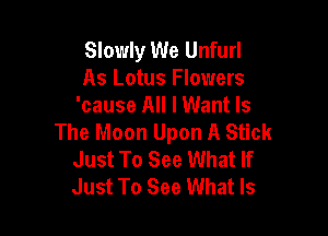 Slowly We Unfurl
As Lotus Flowers
'cause All I Want Is

The Moon Upon A Stick
Just To See What If
Just To See What Is