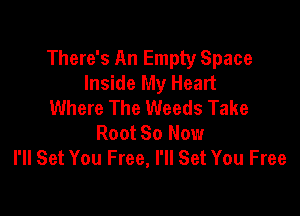 There's An Empty Space
Inside My Heart
Where The Weeds Take

Root 80 Now
I'll Set You Free, I'll Set You Free