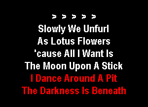 b33321

Slowly We Unfurl
As Lotus Flowers

'cause All I Want Is
The Moon Upon A Stick
l Dance Around A Pit
The Darkness Is Beneath