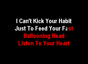 I Can't Kick Your Habit
Just To Feed Your Fast

Ballooning Head
Listen To Your Heart