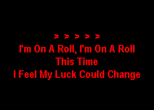 2333313

I'm On A Roll, I'm On A Roll

This Time
I Feel My Luck Could Change