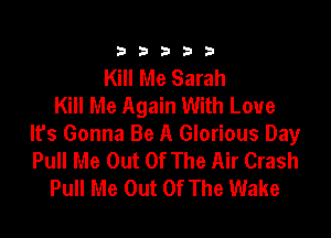 33333

Kill Me Sarah
Kill Me Again With Love

lfs Gonna Be A Glorious Day
Pull Me Out Of The Air Crash
Pull Me Out Of The Wake