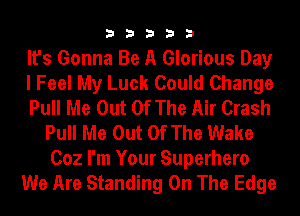 33333

It's Gonna Be A Glorious Day
I Feel My Luck Could Change
Pull Me Out Of The Air Crash
Pull Me Out Of The Wake
(302 I'm Your Superhero
We Are Standing On The Edge