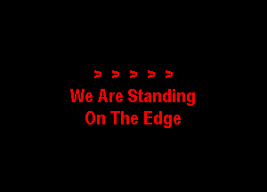 32533

We Are Standing

On The Edge