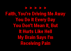 b33321

Faith, You're Driving Me Away
You Do It Every Day
You Don't Mean It, But

It Hurts Like Hell
My Brain Says I'm
Receiving Pain
