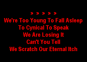 333332!

We're Too Young To Fall Asleep
To Cynical To Speak

We Are Losing It
Can't You Tell
We Scratch Our Eternal Itch