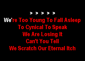 333332!

We're Too Young To Fall Asleep
To Cynical To Speak

We Are Losing It
Can't You Tell
We Scratch Our Eternal Itch