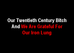 Our Twentieth Century Bitch
And We Are Grateful For

Our Iron Lung