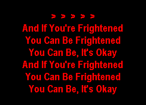 33333

And If You're Frightened
You Can Be Frightened
You Can Be, It's Okay
And If You're Frightened
You Can Be Frightened
You Can Be, lfs Okay