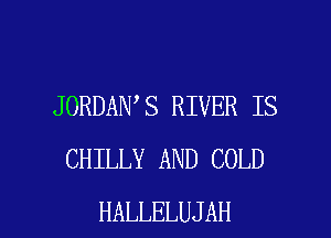 JORDAN S RIVER IS
CHILLY AND COLD

HALLELUJAH l