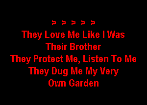 333332!

They Love Me Like I Was
Their Brother

They Protect Me, Listen To Me
They Dug Me My Very
Own Garden