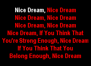 Nice Dream, Nice Dream
Nice Dream, Nice Dream
Nice Dream, Nice Dream
Nice Dream, If You Think That
You're Strong Enough, Nice Dream
If You Think That You
Belong Enough, Nice Dream