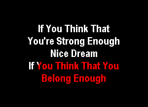 If You Think That
You're Strong Enough

Nice Dream
If You Think That You
Belong Enough