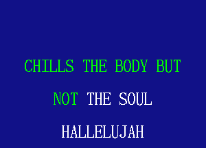 CHILLS THE BODY BUT
NOT THE SOUL

HALLELUJAH l