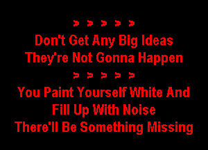 33333

Don't Get Any Big Ideas
They're Not Gonna Happen

33333

You Paint Yourself White And
Fill Up With Noise
There'll Be Something Missing