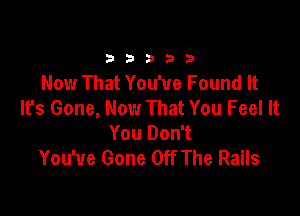 333332!

Now That You've Found It
Ifs Gone, Now That You Feel It

You Don't
You've Gone Off The Rails