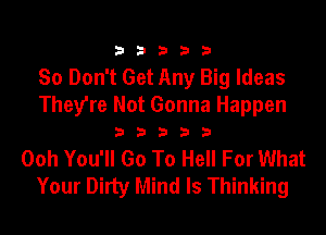 33333

80 Don't Get Any Big Ideas
They're Not Gonna Happen

33333

Ooh You'll Go To Hell For What
Your Dirty Mind Is Thinking