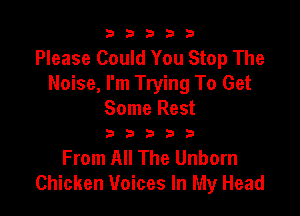 b33321

Please Could You Stop The
Noise, I'm Trying To Get

Some Rest
D D D D 3

From All The Unborn
Chicken Voices In My Head