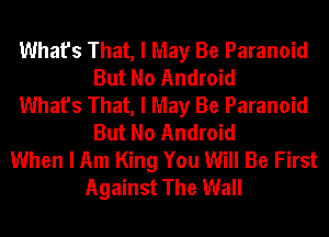 What's That, I May Be Paranoid
But No Android
What's That, I May Be Paranoid
But No Android
When I Am King You Will Be First
Against The Wall