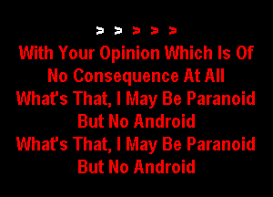 33333

With Your Opinion Which Is Of
No Consequence At All
What's That, I May Be Paranoid
But No Android
What's That, I May Be Paranoid
But No Android