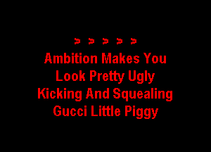 33333

Ambition Makes You
Look Pretty Ugly

Kicking And Squealing
Gucci Little Piggy