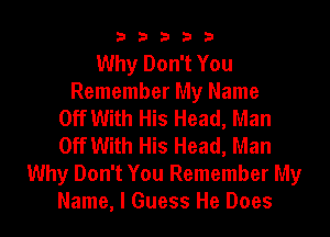 33333

Why Don't You
Remember My Name
Off With His Head, Man
Off With His Head, Man
Why Don't You Remember My
Name, I Guess He Does