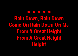 333332!

Rain Down, Rain Down
Come On Rain Down On Me

From A Great Height
From A Great Height
Height
