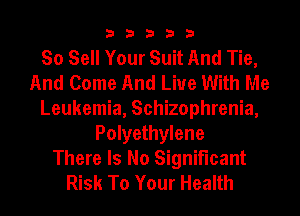 33333

So Sell Your Suit And Tie,
And Come And Live With Me
Leukemia, Schizophrenia,
Polyethylene

There Is No Significant
Risk To Your Health