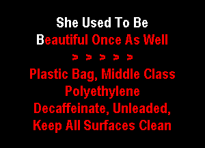 She Used To Be
Beautiful Once As Well
2 3 3 3 7-!
Plastic Bag, Middle Class
Polyethylene
Decaffeinate, Unleaded,
Keep All Surfaces Clean