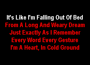 It's Like I'm Falling Out Of Bed
From A Long And Weary Dream
Just Exactly As I Remember

Every Word Every Gesture
I'm A Heart, In Cold Ground