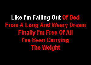 Like I'm Falling Out Of Bed
From A Long And Weary Dream
Finally I'm Free OfAII

I've Been Carrying
The Weight