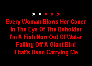 33333

Every Woman Blows Her Cover
In The Eye Of The Beholder
I'm A Fish Now Out Of Water

Falling OffA Giant Bird
That's Been Carrying Me