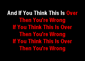 And If You Think This Is Over
Then You're Wrong
If You Think This Is Over

Then You're Wrong
If You Think This Is Over
Then You're Wrong