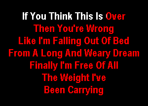 If You Think This Is Over
Then You're Wrong
Like I'm Falling Out Of Bed
From A Long And Weary Dream
Finally I'm Free Of All
The Weight I've
Been Carrying