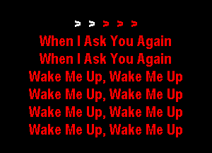 33333

When I Ask You Again
When I Ask You Again
Wake Me Up, Wake Me Up
Wake Me Up, Wake Me Up
Wake Me Up, Wake Me Up
Wake Me Up, Wake Me Up