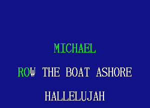 MICHAEL
ROW THE BOAT ASHORE
HALLELUJAH