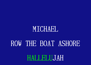 MICHAEL
ROW THE BOAT ASHORE
HALLELUJAH