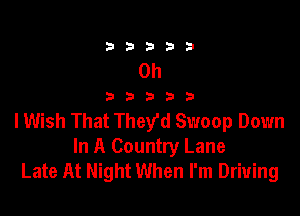 0h

33333

lWish That They'd Swoop Down
In A Country Lane
Late At Night When I'm Driving