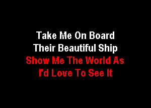 Take Me On Board
Their Beautiful Ship

Show Me The World As
I'd Love To See It