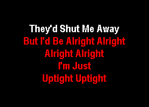 They'd Shut Me Away
But I'd Be Alright Alright
Alright Alright

I'm Just
Uptight Uptight