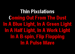 Thin Pixclations
Coming Out From The Dust
In A Blue Light, In A Green Light
In A Half Light, In A Work Light
In A B-spin, Flip Flopping
In A Pulse Wave