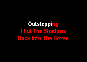 Outstepping
I Put The Shadows

Back Into The Boxes