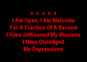 333332!

I Am Open, I Am Welcome
For A Fraction OfA Second

I Have Jettisoned My Illusions
lHaue Dislodged
My Depressions