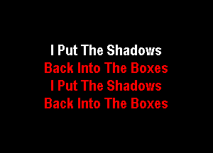 I Put The Shadows
Back Into The Boxes

I Put The Shadows
Back Into The Boxes