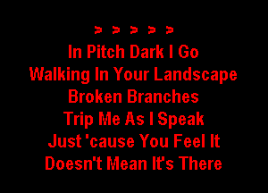 b33321

In Pitch Dark I Go
Walking In Your Landscape

Broken Branches
Trip Me As I Speak
Just 'cause You Feel It
Doesn't Mean It's There