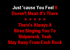 Just 'cause You Feel It

Doesn't Mean Ifs There
3 D b b 3

There's Always A
Siren Singing You To
Shipwreck, Yeah
Stay Away From Each Rock