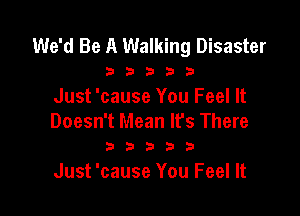 We'd Be A Walking Disaster

2 b 3 23 3
Just 'cause You Feel It

Doesn't Mean It's There
3 D D 3 3

Just 'cause You Feel It
