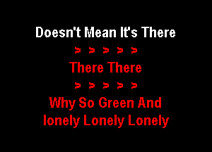 Doesn't Mean It's There
2 b 3 23 b

There There

333333

Why So Green And
lonely Lonely Lonely