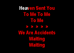 Heaven Sent You
To Me To Me
To Me

a t3 b 3 b
We Are Accidents
Waiting
Waiting