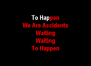 To Happen
We Are Accidents

Waiting
Waiting
To Happen